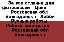 За все,отлично для фотосессии › Цена ­ 800 - Ростовская обл., Волгодонск г. Хобби. Ручные работы » Работы для детей   . Ростовская обл.,Волгодонск г.